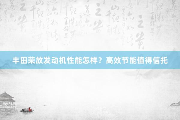 丰田荣放发动机性能怎样？高效节能值得信托